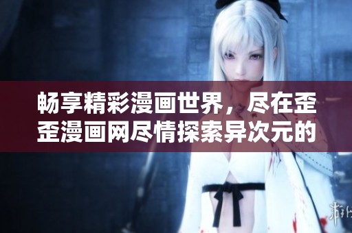 畅享精彩漫画世界，尽在歪歪漫画网尽情探索异次元的创作魅力
