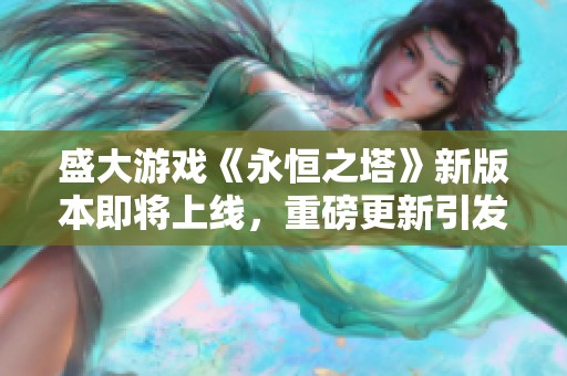 盛大游戏《永恒之塔》新版本即将上线，重磅更新引发玩家期待