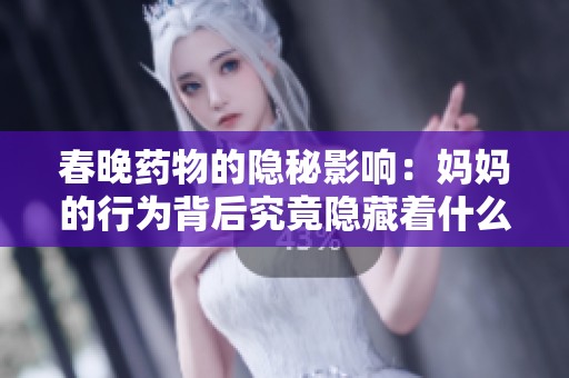 春晚药物的隐秘影响：妈妈的行为背后究竟隐藏着什么故事