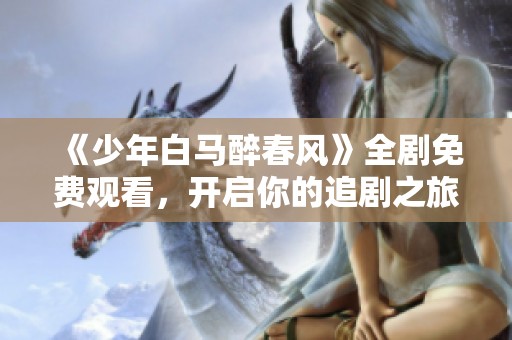 《少年白马醉春风》全剧免费观看，开启你的追剧之旅吧！