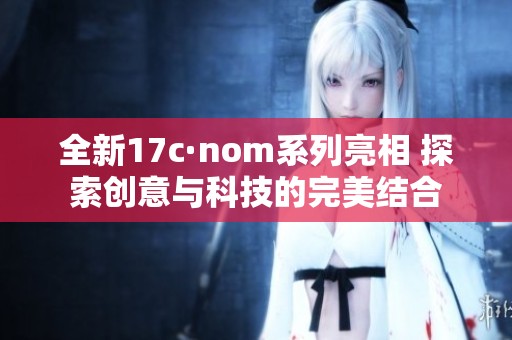 全新17c·nom系列亮相 探索创意与科技的完美结合