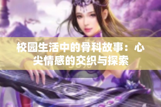 校园生活中的骨科故事：心尖情感的交织与探索