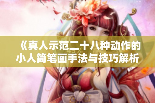《真人示范二十八种动作的小人简笔画手法与技巧解析》
