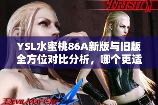 YSL水蜜桃86A新版与旧版全方位对比分析，哪个更适合你使用体验
