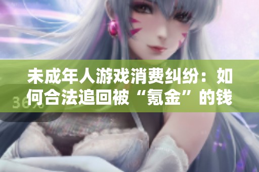 未成年人游戏消费纠纷：如何合法追回被“氪金”的钱款