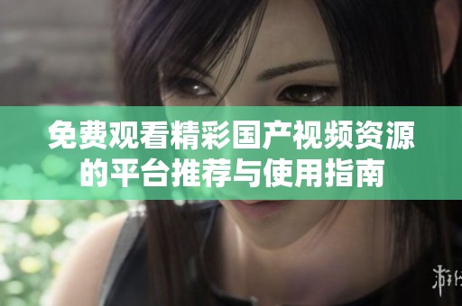 免费观看精彩国产视频资源的平台推荐与使用指南