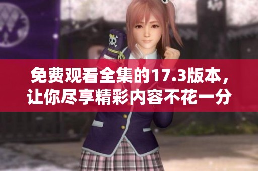 免费观看全集的17.3版本，让你尽享精彩内容不花一分钱