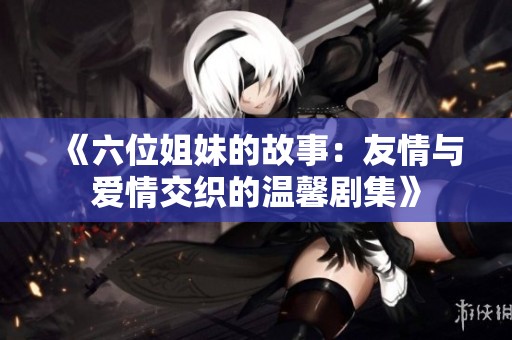 《六位姐妹的故事：友情与爱情交织的温馨剧集》