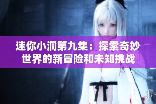 迷你小洞第九集：探索奇妙世界的新冒险和未知挑战