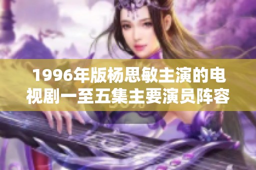 1996年版杨思敏主演的电视剧一至五集主要演员阵容详解