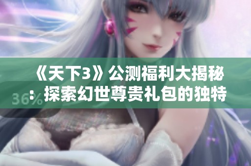 《天下3》公测福利大揭秘：探索幻世尊贵礼包的独特魅力