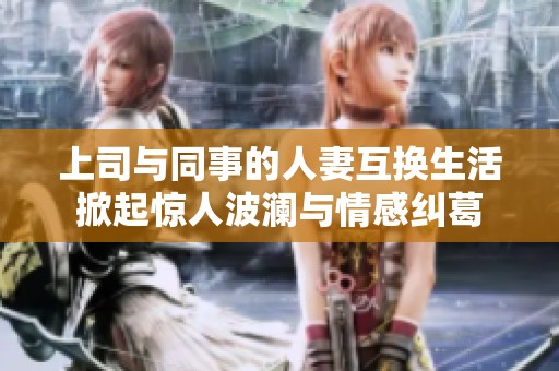上司与同事的人妻互换生活掀起惊人波澜与情感纠葛