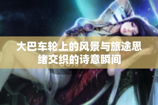 大巴车轮上的风景与旅途思绪交织的诗意瞬间