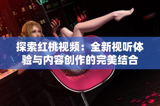 探索红桃视频：全新视听体验与内容创作的完美结合