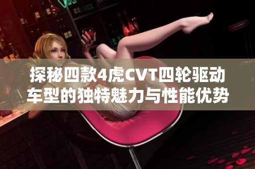 探秘四款4虎CVT四轮驱动车型的独特魅力与性能优势