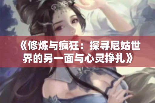 《修炼与疯狂：探寻尼姑世界的另一面与心灵挣扎》