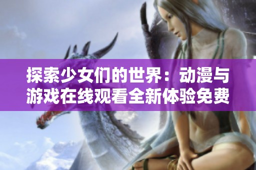 探索少女们的世界：动漫与游戏在线观看全新体验免费享受