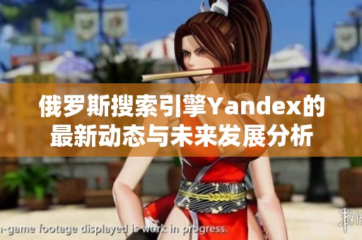 俄罗斯搜索引擎Yandex的最新动态与未来发展分析