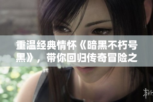 重温经典情怀《暗黑不朽号黑》，带你回归传奇冒险之旅