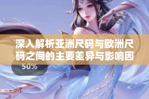 深入解析亚洲尺码与欧洲尺码之间的主要差异与影响因素