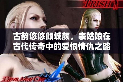 古韵悠悠倾城颜，表姑娘在古代传奇中的爱恨情仇之路