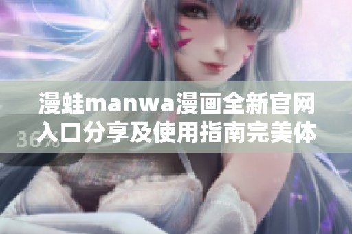漫蛙manwa漫画全新官网入口分享及使用指南完美体验章节内容
