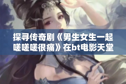 探寻传奇剧《男生女生一起嗟嗟嗟很痛》在bt电影天堂的精彩在线播放体验