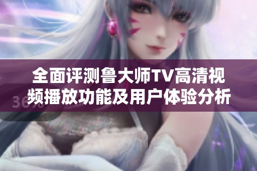 全面评测鲁大师TV高清视频播放功能及用户体验分析