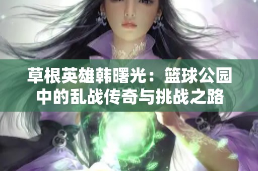 草根英雄韩曙光：篮球公园中的乱战传奇与挑战之路
