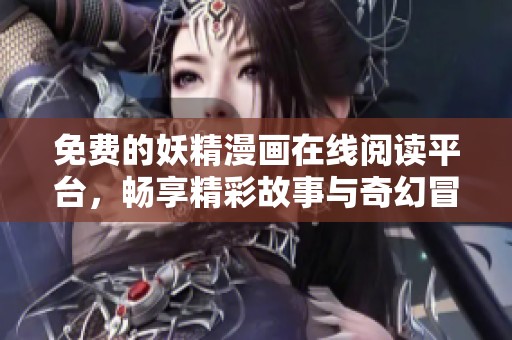 免费的妖精漫画在线阅读平台，畅享精彩故事与奇幻冒险