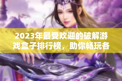 2023年最受欢迎的破解游戏盒子排行榜，助你畅玩各种精彩游戏
