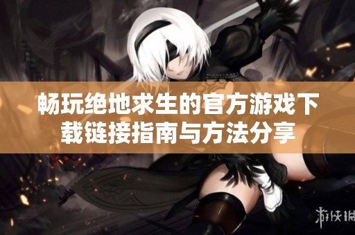 畅玩绝地求生的官方游戏下载链接指南与方法分享