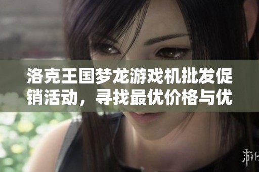 洛克王国梦龙游戏机批发促销活动，寻找最优价格与优惠选择！