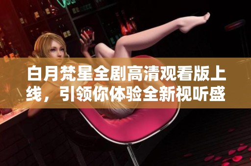 白月梵星全剧高清观看版上线，引领你体验全新视听盛宴