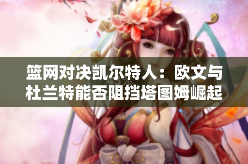 篮网对决凯尔特人：欧文与杜兰特能否阻挡塔图姆崛起之势