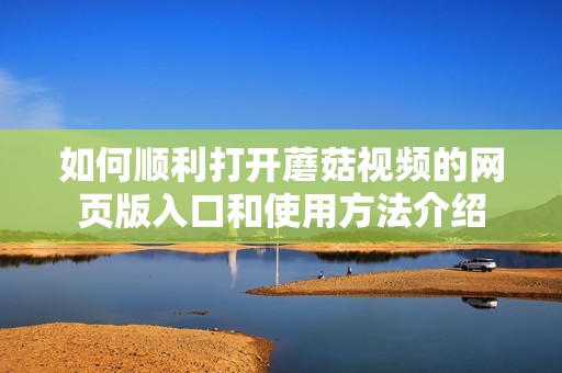 如何顺利打开蘑菇视频的网页版入口和使用方法介绍