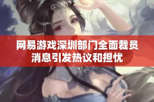 网易游戏深圳部门全面裁员消息引发热议和担忧