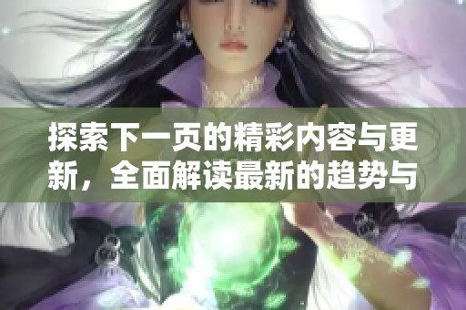 探索下一页的精彩内容与更新，全面解读最新的趋势与动态