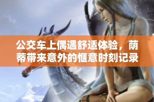 公交车上偶遇舒适体验，荫蒂带来意外的惬意时刻记录视频