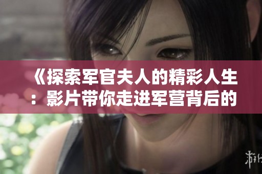 《探索军官夫人的精彩人生：影片带你走进军营背后的故事》