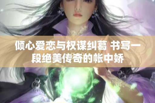倾心爱恋与权谋纠葛 书写一段绝美传奇的帐中娇