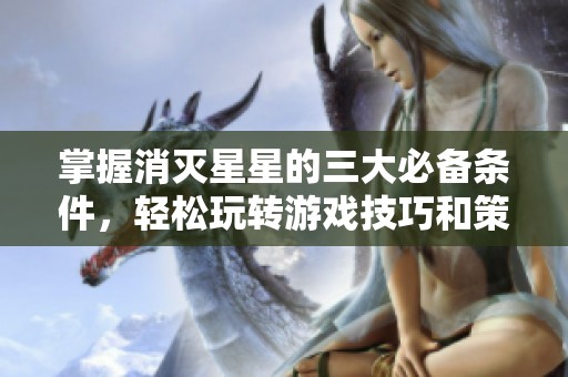 掌握消灭星星的三大必备条件，轻松玩转游戏技巧和策略！