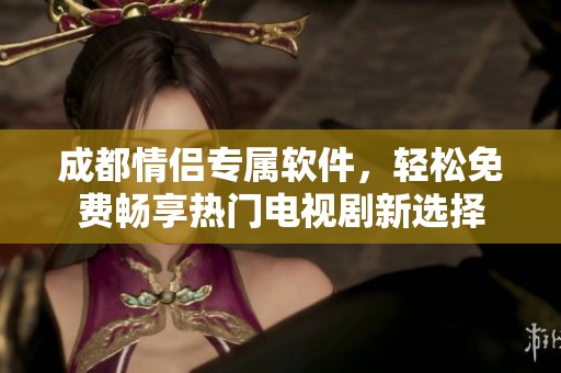 成都情侣专属软件，轻松免费畅享热门电视剧新选择