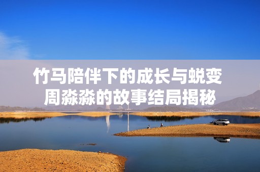 竹马陪伴下的成长与蜕变 周淼淼的故事结局揭秘