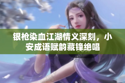 银枪染血江湖情义深刻，小安成语赋韵藏锋绝唱