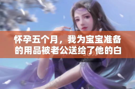 怀孕五个月，我为宝宝准备的用品被老公送给了他的白月光