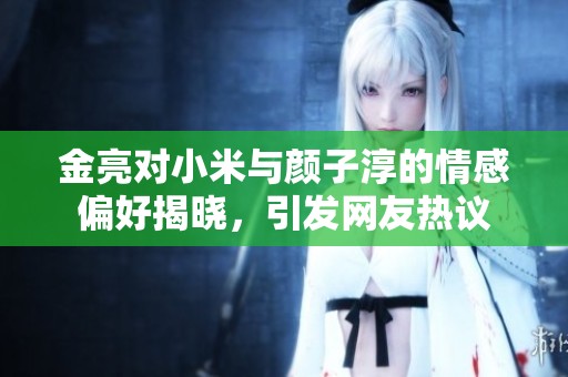 金亮对小米与颜子淳的情感偏好揭晓，引发网友热议