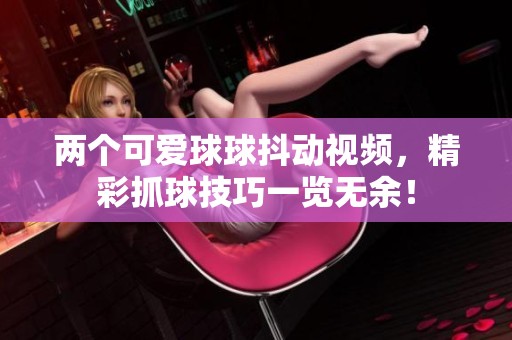 两个可爱球球抖动视频，精彩抓球技巧一览无余！