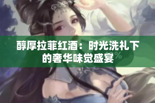 醇厚拉菲红酒：时光洗礼下的奢华味觉盛宴