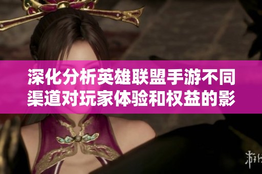 深化分析英雄联盟手游不同渠道对玩家体验和权益的影响与差异